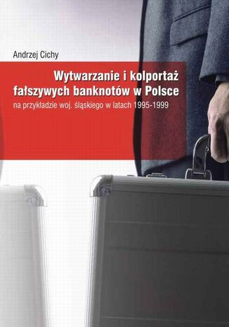 Wytwarzanie i kolportaż fałszywych banknotów w Polsce na przykładzie woj. śląskiego w latach 1995-1999 Andrzej Cichy - okladka książki