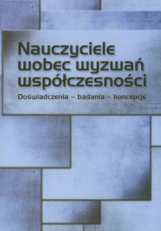 Nauczyciele wobec wyzwań współczesności. Doświadczenia - badania - koncepcje. Doświadczenia, badania, koncepcje Ewa Przygońska, Iwona Chmielewska (red.) - okladka książki