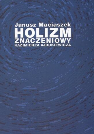 Holizm znaczeniowy Kazimierza Ajdukiewicza Janusz Maciaszek - okladka książki