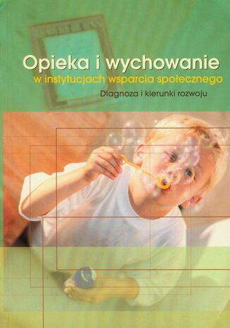 Opieka i wychowanie w instytucjach wsparcia społecznego. Diagnoza i kierunki rozwoju Joanna Wawrzyniak, Renata Szczepanik - okladka książki