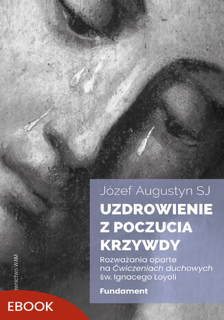 Uzdrowienie z poczucia krzywdy. Fundament. Rozważania oparte na Ćwiczeniach duchowych św. Ignacego Loyoli Józef Augustyn SJ - okladka książki