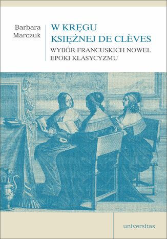 W kręgu Księżnej de Cl&#232;ves. Wybór francuskich nowel epoki klasycyzmu Barbara Marczuk - okladka książki