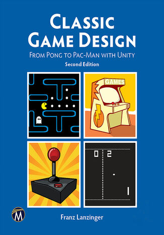 Classic Game Design. From Pong to Pac-Man with Unity: Crafting Timeless Retro Games with Expert Techniques Mercury Learning and Information, Franz Lanzinger - okladka książki