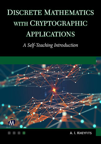 Discrete Mathematics With Cryptographic Applications. A Self-Teaching Guide to Unlocking the Power of Advanced Concepts and Computational Techniques Mercury Learning and Information, Alexander I. Kheyfits - okladka książki