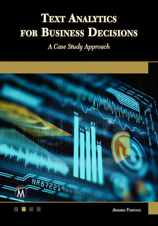 Text Analytics for Business Decisions. Mastering Techniques for Insightful Data Interpretation through a Case Study Approach Mercury Learning and Information, Andres Fortino - okladka książki