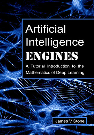 Artificial Intelligence Engines. A Tutorial Introduction to the Mathematics of Deep Learning James V Stone - okladka książki