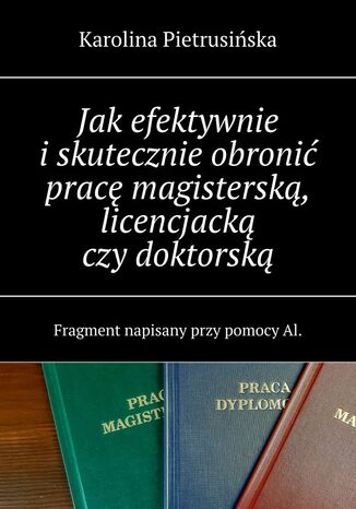 Jak efektywnie i skutecznie obronić pracę magisterską, licencjacką czy doktorską Karolina Pietrusińska - okladka książki