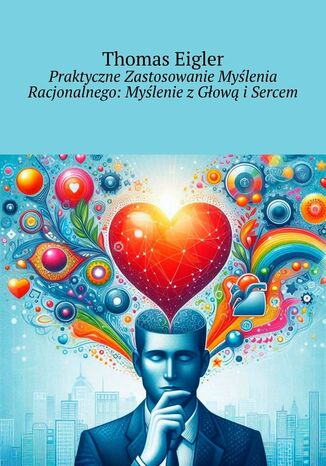 Praktyczne Zastosowanie Myślenia Racjonalnego: Myślenie z Głową i Sercem Thomas Eigler - okladka książki