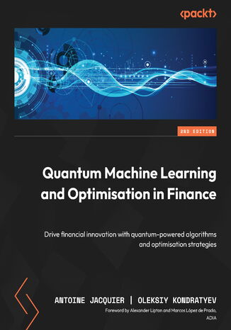 Quantum Machine Learning and Optimisation in Finance. Drive financial innovation with quantum-powered algorithms and optimisation strategies - Second Edition Antoine Jacquier, Oleksiy Kondratyev, Alexander Lipton, Marcos López de Prado - okladka książki