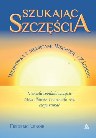 Szukając szczęścia. Wędrówka z mędrcami Wschodu i Zachodu Frederic Lenoir - okladka książki