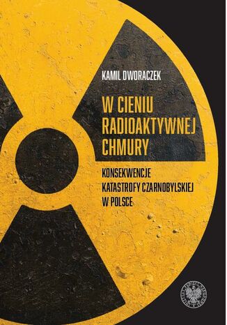 W cieniu radioaktywnej chmury. Konsekwencje katastrofy czarnobylskiej w Polsce Kamil Dworaczek - okladka książki