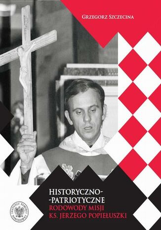 Historyczno-patriotyczne rodowody misji ks. Jerzego Popiełuszki Grzegorz Szczecina - okladka książki