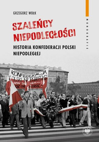 Szaleńcy niepodległości. Historia Konfederacji Polski Niepodległej Grzegorz Wołk - okladka książki