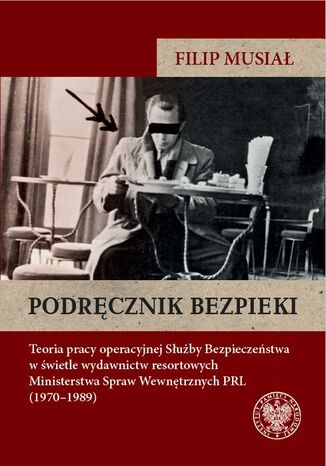 Podręcznik bezpieki.Teoria pracy operacyjnej Służby Bezpieczeństwa w świetle wydawnictw resortowych Ministerstwa Spraw Wewnętrznych PRL (19701989) Filip Musiał - okladka książki