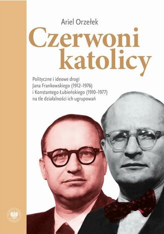 Czerwoni Katolicy. Polityczne i ideowe drogi Jana Frankowskiego (1912-1976) i Konstantego Łubieńskiego (1910-1977) na tle działalności ich ugrupowań Ariel Orzełek - okladka książki