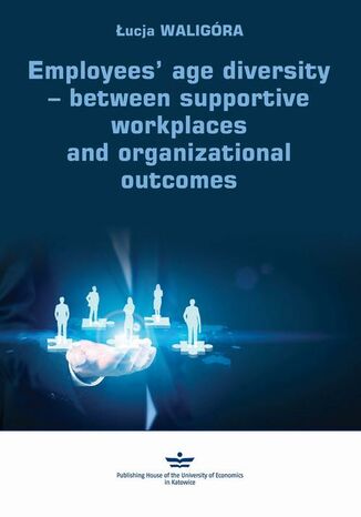 Employees age diversity  between supportive workplaces and organizational outcomes Łucja Waligóra - okladka książki