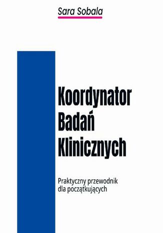 Koordynator Badań Klinicznych. Praktyczny przewodnik dla początkujących Sara Sobala - okladka książki