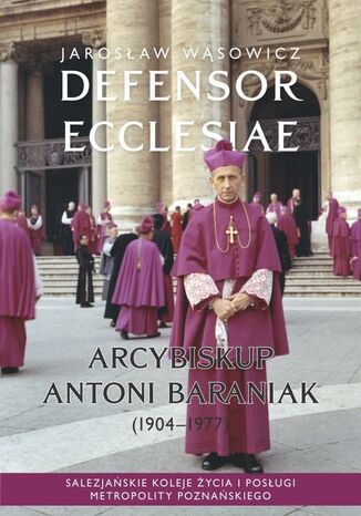 Defensor Ecclesiae. Arcybiskup Antoni Baraniak (1904-1977) Salezjańskie koleje życia i posługi metropolity poznańskiego Jarosław Wąsowicz - okladka książki