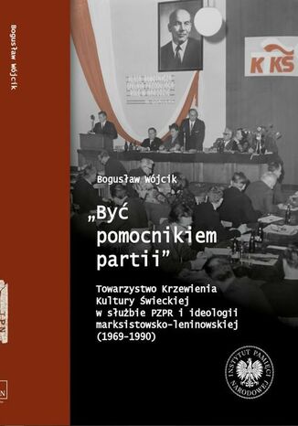 "Być pomocnikiem partii", Towarzystwo Krzewienia Kultury Świeckiej w służbie PZPR i ideologii marksistowsko-leniniowskiej (1969-1990) Bogusław Wójcik - okladka książki