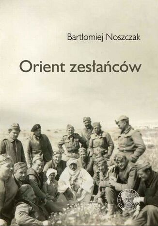 Orient zesłańców. Bliski Wschód w oczach Polaków ewakuowanych ze Związku Sowieckiego (19421945) Bartłomiej Noszczak - okladka książki