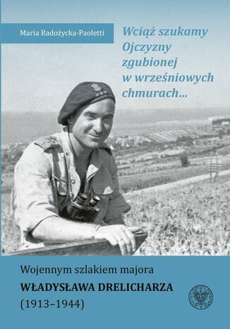 Wciąż szukamy Ojczyzny zgubionej w wrześniowych chmurach... Wojennym szlakiem majora Władysława Drelicharza (19131944) Maria Radożycka-Paoletti - okladka książki