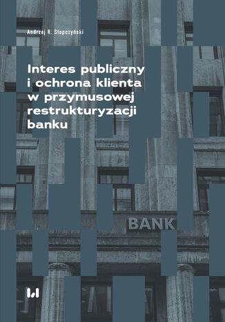 Interes publiczny i ochrona klienta w przymusowej restrukturyzacji banku Andrzej R. Stopczyński - okladka książki