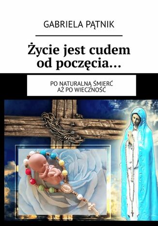 Życie jest cudem od poczęcia Gabriela Pątnik - okladka książki