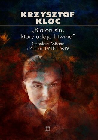 Białorusin, który udaje Litwina. Czesław Miłosz i Polska 1918-1939 Krzysztof Kloc - okladka książki