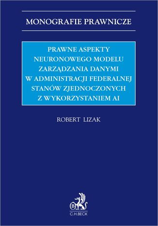 Prawne aspekty neuronowego modelu zarządzania danymi w administracji federalnej Stanów Zjednoczonych z wykorzystaniem AI Robert Lizak - okladka książki