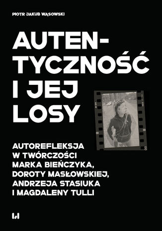 Autentyczność i jej losy. Autorefleksja w twórczości Marka Bieńczyka, Doroty Masłowskiej, Andrzeja Stasiuka i Magdaleny Tulli Piotr Jakub Wąsowski - okladka książki