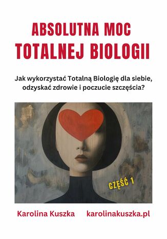 Absolutna moc Totalnej Biologii. Jak wykorzystać Totalną Biologię dla siebie, odzyskać zdrowie i poczucie szczęścia ? Karolina Kuszka - okladka książki