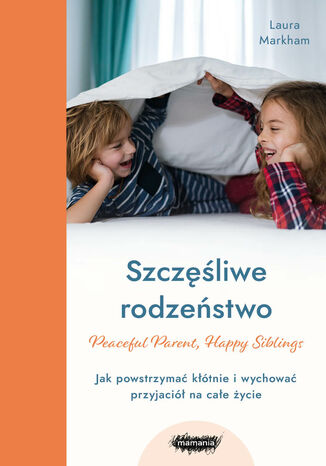 Szczęśliwe rodzeństwo. Jak powstrzymać kłótnie i wychować przyjaciół na całe życie Laura Markham - okladka książki