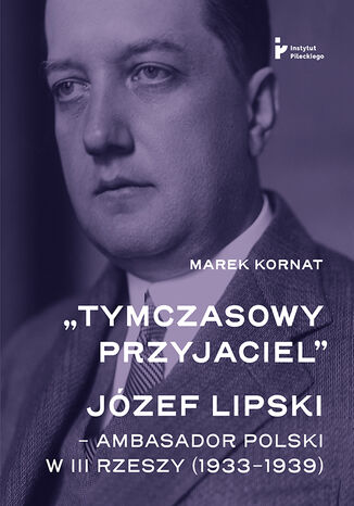 "Tymczasowy przyjaciel". Józef Lipski - ambasador polski w III Rzeszy (1933-1939) Marek Kornat - okladka książki