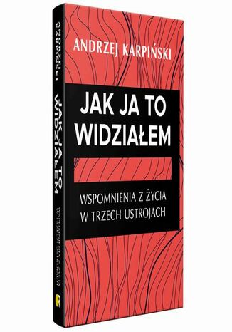 Jak ja to widziałem. Wspomnienia z życia w trzech ustrojach Andrzej Karpiński - okladka książki