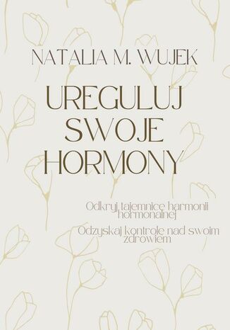 Ureguluj swoje hormony. Odkryj tajemnice harmonii hormonalnej. Odzyskaj kontrolę nad swoim zdrowiem Natalia M. Wujek - okladka książki