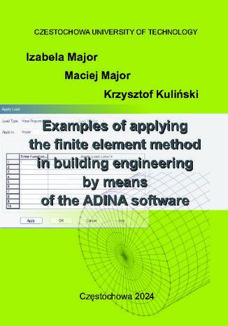 Examples of applying the finite element method in building engineering by means of the ADINA software Izabela Major, Maciej Major, Krzysztof Kuliński - okladka książki