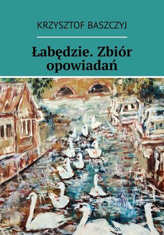 Łabędzie. Zbiór opowiadań Krzysztof Baszczyj - okladka książki