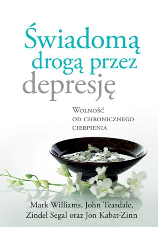 Świadomą drogą przez depresję. Wolność od chronicznego cierpienia Jon Kabat-Zinn, John Teasdale, Mark Williams, Zindel Segal - okladka książki