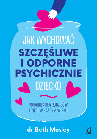 Jak wychować szczęśliwe i odporne psychicznie dziecko. Poradnik dla rodziców dzieci w każdym wieku dr Beth Mosley - okladka książki