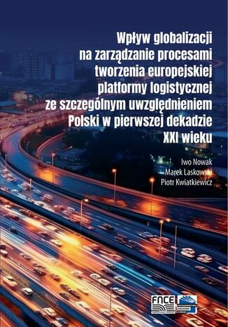 Wpływ globalizacji na zarządzanie procesami tworzenia europejskiej platformy logistycznej ze szczególnym uwzględnieniem Polski w pierwszej dekadzie XXI wieku Piotr Kwiatkiewicz, Marek Laskowski, Iwo Nowak - okladka książki