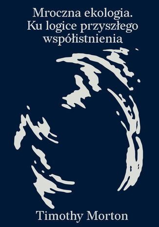 Mroczna ekologia. Ku logice przyszłego współistnienia Timothy Morton - okladka książki