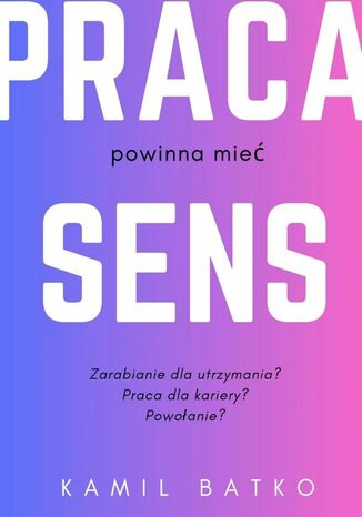 Dlaczego praca powinna mieć sens Kamil Batko - okladka książki