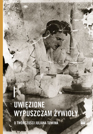 Uwięzione wypuszczam żywioły. O twórczości Juliana Tuwima  - okladka książki