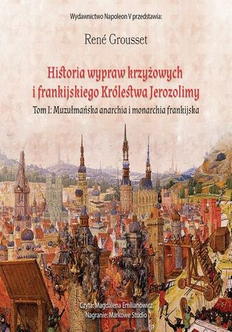 HISTORIA WYPRAW KRZYŻOWYCH I FRANKIJSKIEGO KRÓLESTWA JEROZOLIMY. TOM I MUZUŁMAŃSKA ANARCHIA I MONARCHIA FRANKIJSKA René Grousset - okladka książki