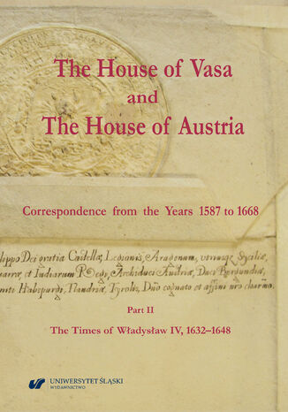 The House of Vasa and The House of Austria. Correspondence from the Years 1587 to 1668. Part II: The Times of Władysław IV, 1632-1648 ed. Ryszard Skowron in collaboration with Krzysztof Pawłowski, Aleksandra Barwicka-Makula, Miguel Conde Pazos, Paweł Duda, Pavel Marek, Dominika Oliwa-Żuk, Ryszard Szmydki, Marta Szymańska - okladka książki