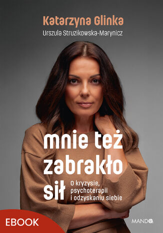 Mnie też zabrakło sił. O kryzysie, psychoterapii i odzyskaniu siebie Katarzyna Glinka, Urszula Struzikowska-Marynicz - okladka książki