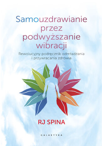 Samouzdrawianie przez podwyższanie wibracji. Rewolucyjny podręcznik odmładzania i przywracania zdrowia RJ Spina - okladka książki