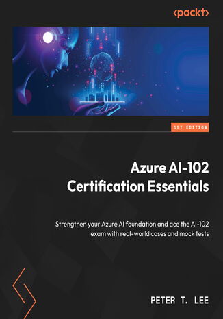 Azure AI-102 Certification Essentials. Strengthen your Azure AI foundation and ace the AI-102 exam with real-world cases and mock tests Peter T. Lee - okladka książki