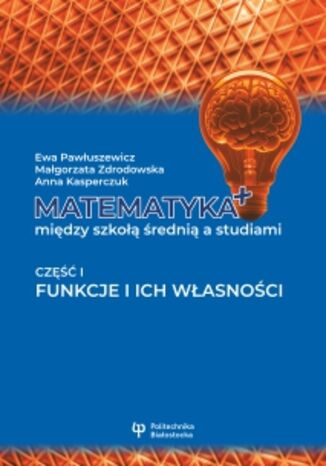 Matematyka+ między szkołą średnią a studiami. Część I. Funkcje i ich własności Ewa Pawłuszewicz, Małgorzata Zdrodowska, Anna Kasperczuk - okladka książki