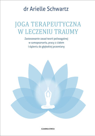 Joga terapeutyczna w leczeniu traumy. Zastosowanie zasad teorii poliwagalnej w samozapoznaniu, pracy z ciałem i dążeniu do głębokiej przemiany Dr Arielle Schwartz - okladka książki